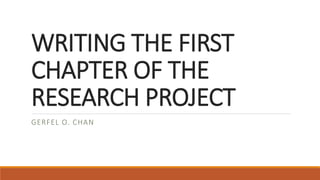 WRITING THE FIRST
CHAPTER OF THE
RESEARCH PROJECT
GERFEL O. CHAN
 