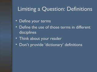 Limiting a Question: Definitions Define your terms Define the use of those terms in different disciplines Think about your reader Don’t provide ‘dictionary’ definitions 