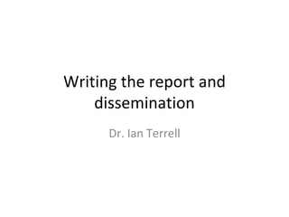 Writing the report and
    dissemination
      Dr. Ian Terrell
 