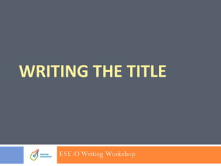 WRITING THE TITLE ESE:O Writing Workshop 