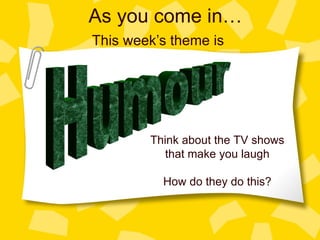 As you come in… This week’s theme is  Think about the TV shows that make you laugh How do they do this? Humour 