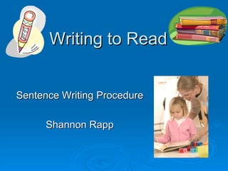 Writing to Read Sentence Writing Procedure Shannon Rapp 
