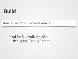 Build
WebKitTools/Scripts/build-webkit
--qt for Qt, --gtk for Gtk+
--debug for “Debug” mode
 