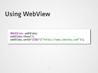 Using WebView
QWebView webView;
webView.show();
webView.setUrl(QUrl("http://www.sencha.com"));
 