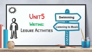 Unit5
Writing:
Leisure Activities
Swimming
Listening to Music
 