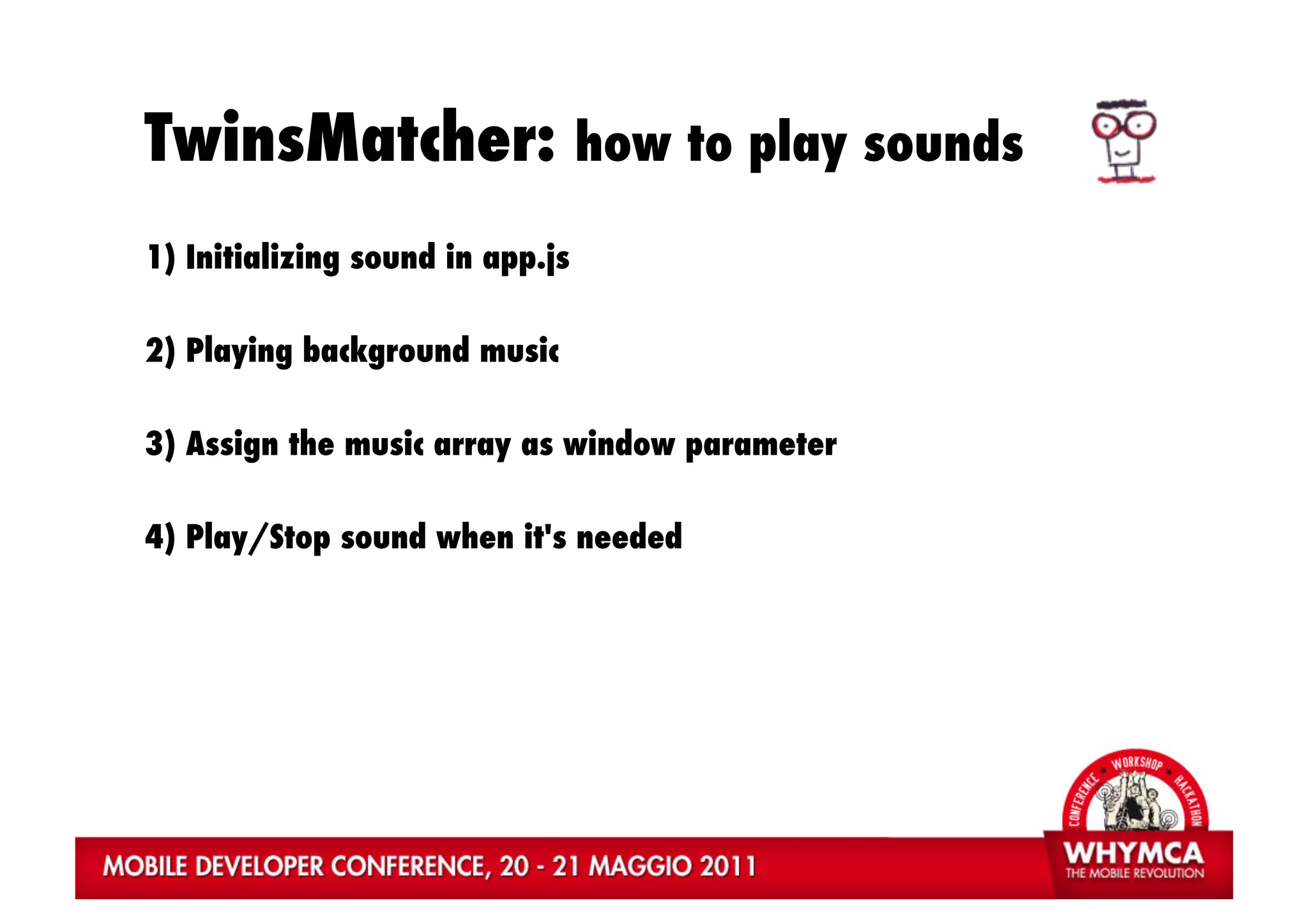 TwinsMatcher: how to play sounds
1) Initializing sound in app.js

2) Playing background music

3) Assign the music array as window parameter

4) Play/Stop sound when it's needed
 