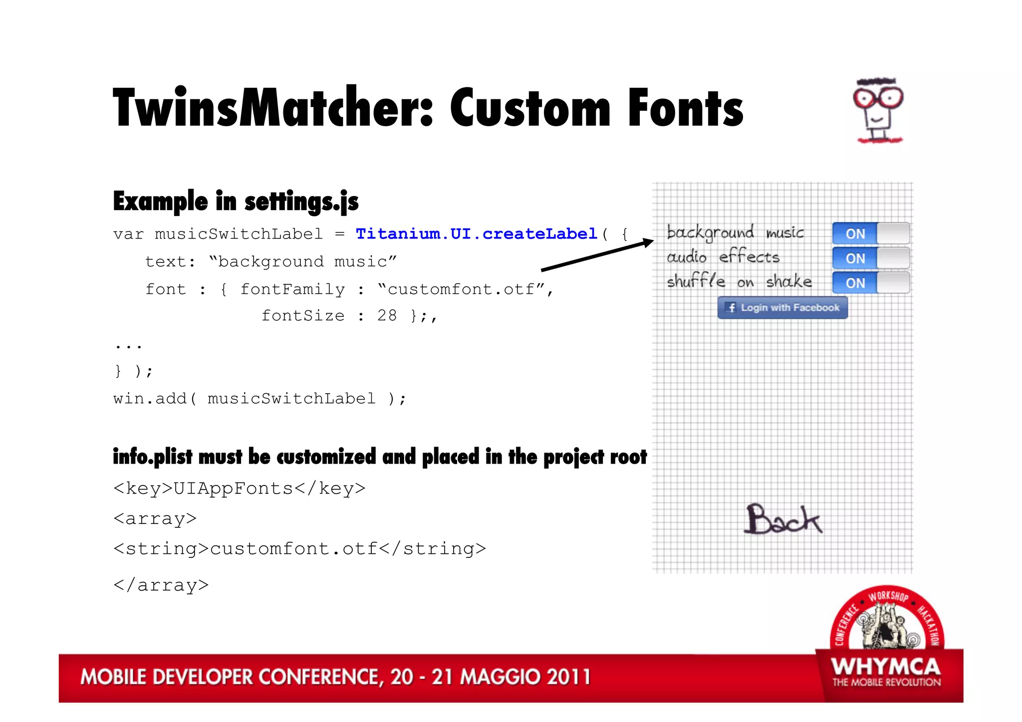 TwinsMatcher: Custom Fonts
Example in settings.js
var musicSwitchLabel = Titanium.UI.createLabel( {
      text: “background music”
      font : { fontFamily : “customfont.otf”,
                 fontSize : 28 };,
...
} );
win.add( musicSwitchLabel );


info.plist must be customized and placed in the project root
<key>UIAppFonts</key>
<array>
<string>customfont.otf</string>
</array>
 