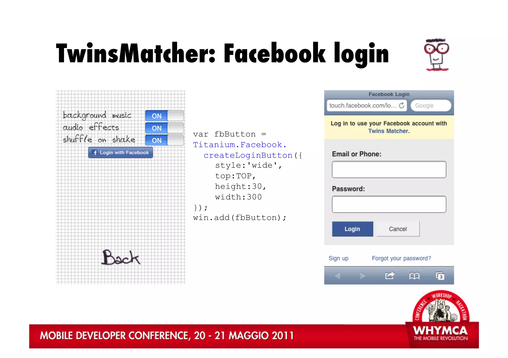 TwinsMatcher: Facebook login

           var fbButton =
           Titanium.Facebook.
             createLoginButton({
               style:'wide',
               top:TOP,
               height:30,
               width:300
           });
           win.add(fbButton);
 
