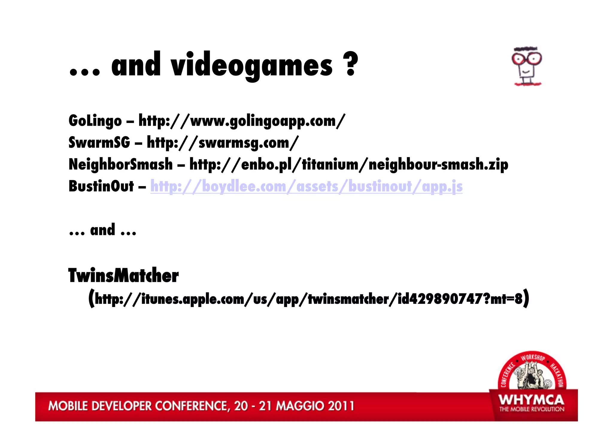 … and videogames ?
GoLingo -- http://www.golingoapp.com/
SwarmSG -- http://swarmsg.com/
NeighborSmash -- http://enbo.pl/titanium/neighbour-smash.zip
BustinOut -- http://boydlee.com/assets/bustinout/app.js

… and …


TwinsMatcher
  (http://itunes.apple.com/us/app/twinsmatcher/id429890747?mt=8)
 