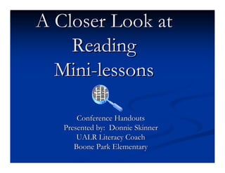 A Closer Look at
    Reading
  Mini-lessons

       Conference Handouts
   Presented by: Donnie Skinner
       UALR Literacy Coach
      Boone Park Elementary
 