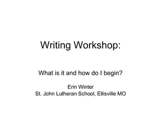 Writing Workshop: What is it and how do I begin? Erin Winter St. John Lutheran School, Ellisville MO 