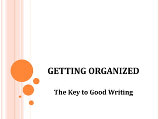 GETTING ORGANIZED
The Key to Good Writing
 