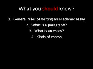 What you should know?
1. General rules of writing an academic essay
2. What is a paragraph?
3. What is an essay?
4. Kinds of essays
 