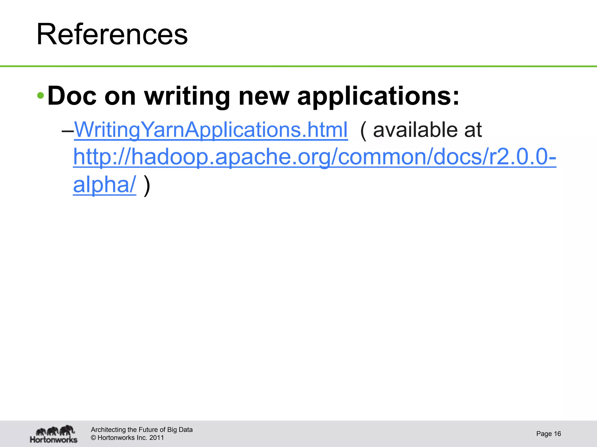 References

•Doc on writing new applications:
  –WritingYarnApplications.html ( available at
   http://hadoop.apache.org/common/docs/r2.0.0-
   alpha/ )




     Architecting the Future of Big Data
                                                 Page 16
     © Hortonworks Inc. 2011
 