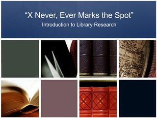 “ X Never, Ever Marks the Spot” Introduction to Library Research 