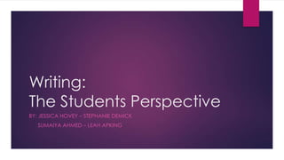 Writing:
The Students Perspective
BY: JESSICA HOVEY – STEPHANIE DEMICK
SUMAIYA AHMED – LEAH APKING
 