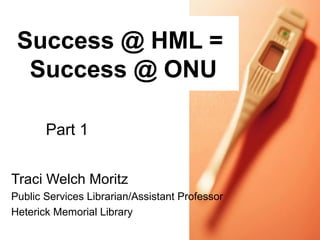 Success @ HML =
  Success @ ONU

       Part 1


Traci Welch Moritz
Public Services Librarian/Assistant Professor
Heterick Memorial Library
 