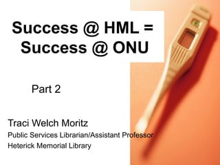 Success @ HML =
  Success @ ONU

       Part 2


Traci Welch Moritz
Public Services Librarian/Assistant Professor
Heterick Memorial Library
 