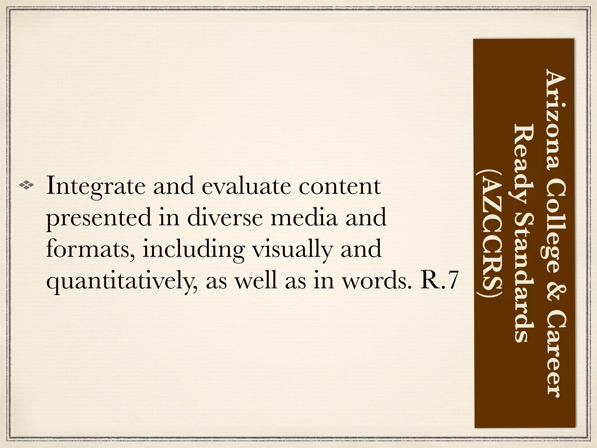 Integrate and evaluate content
presented in diverse media and
formats, including visually and
quantitatively, as well as in words. R.7
ArizonaCollege&Career
ReadyStandards
(AZCCRS)
 