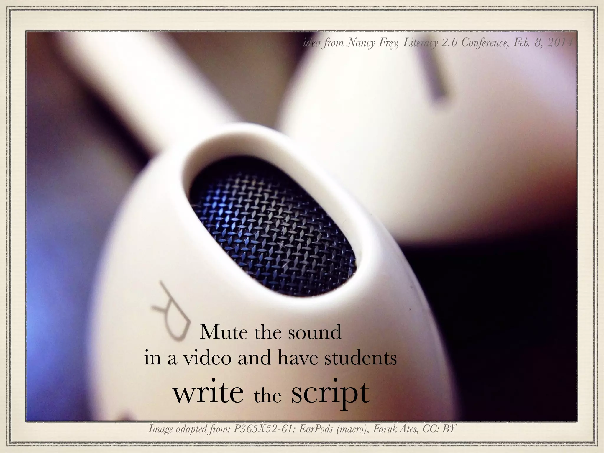 Image adapted from: P365X52-61: EarPods (macro), Faruk Ates, CC: BY
Mute the sound
in a video and have students
write the script
idea from Nancy Frey, Literacy 2.0 Conference, Feb. 8, 2014
 