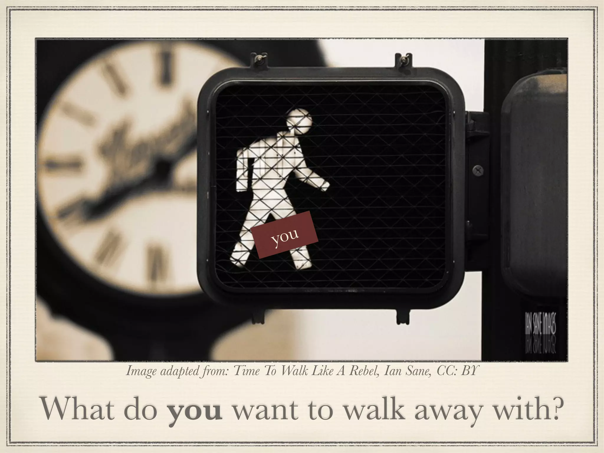 What do you want to walk away with?
Image adapted from: Time To Walk Like A Rebel, Ian Sane, CC: BY
you
 