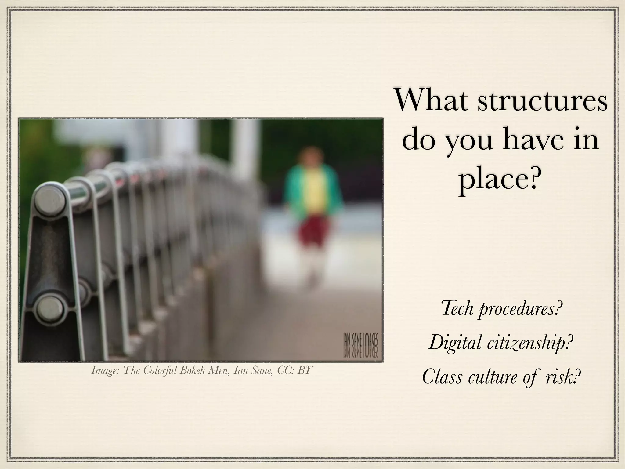 What structures
do you have in
place?
Tech procedures?
Digital citizenship?
Class culture of risk?Image: The Colorful Bokeh Men, Ian Sane, CC: BY
 