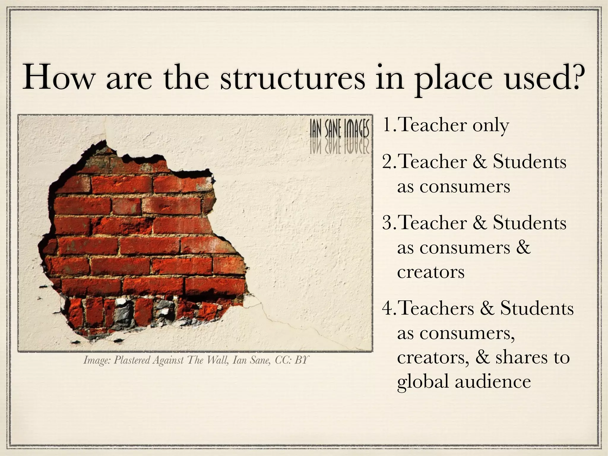 How are the structures in place used?
1.Teacher only
2.Teacher & Students
as consumers
3.Teacher & Students
as consumers &
creators
4.Teachers & Students
as consumers,
creators, & shares to
global audience
Image: Plastered Against The Wall, Ian Sane, CC: BY
 