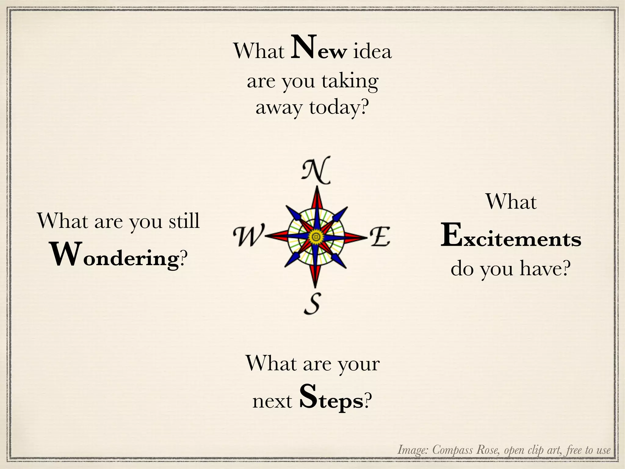 Image: Compass Rose, open clip art, free to use
What New idea
are you taking
away today?
What are your
next Steps?
What are you still
Wondering?
What
Excitements
do you have?
 