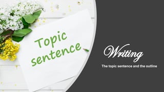Writing
The topic sentence and the outline
 
