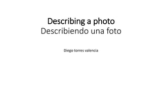 Describing a photo
Describiendo una foto
Diego torres valencia
 