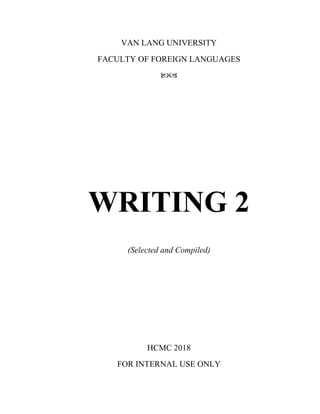 VAN LANG UNIVERSITY
FACULTY OF FOREIGN LANGUAGES

WRITING 2
(Selected and Compiled)
HCMC 2018
FOR INTERNAL USE ONLY
 