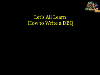 Let’s All Learn
How to Write a DBQ
 