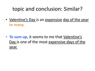 topic and conclusion: Similar?
• Valentine’s Day is an expensive day of the year
to many.
• To sum up, it seems to me that Valentine’s
Day is one of the most expensive days of the
year.
 