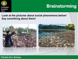 BrainstormingUniversitas
Sumatera
Utara
Fakultas Ilmu Budaya
Look at the pictures about social phenomena below!
Say something about them!
 