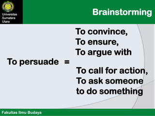 BrainstormingUniversitas
Sumatera
Utara
Fakultas Ilmu Budaya
To persuade =
To convince,
To ensure,
To argue with
To call for action,
To ask someone
to do something
 