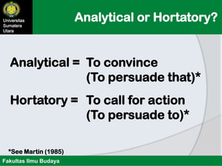 Analytical or Hortatory?Universitas
Sumatera
Utara
Fakultas Ilmu Budaya
Analytical = To convince
(To persuade that)*
Hortatory = To call for action
(To persuade to)*
*See Martin (1985)
 