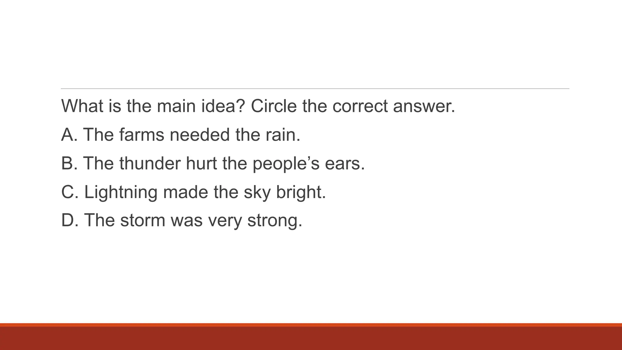 What is the main idea? Circle the correct answer.
A. The farms needed the rain.
B. The thunder hurt the people’s ears.
C. Lightning made the sky bright.
D. The storm was very strong.
 