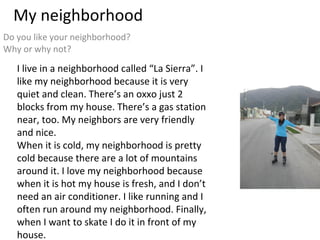 My neighborhood Do you like your neighborhood? Why or why not? I live in a neighborhood called “La Sierra”. I like my neig...