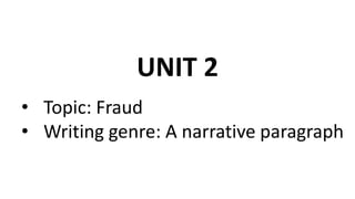 UNIT 2
• Topic: Fraud
• Writing genre: A narrative paragraph
 