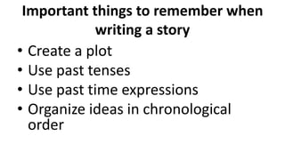 Important things to remember when
writing a story
• Create a plot
• Use past tenses
• Use past time expressions
• Organize ideas in chronological
order
 