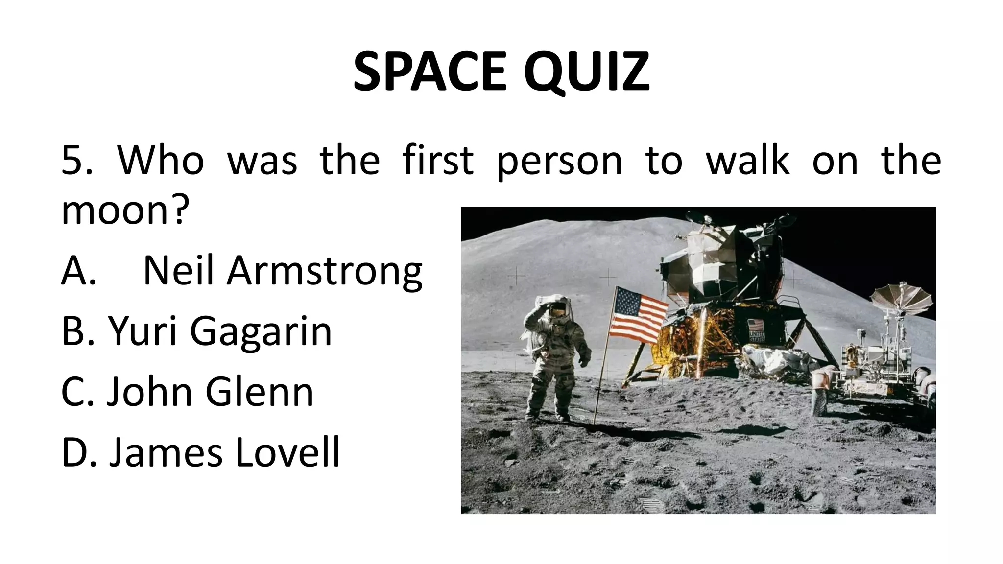 SPACE QUIZ
5. Who was the first person to walk on the
moon?
A. Neil Armstrong
B. Yuri Gagarin
C. John Glenn
D. James Lovell
 