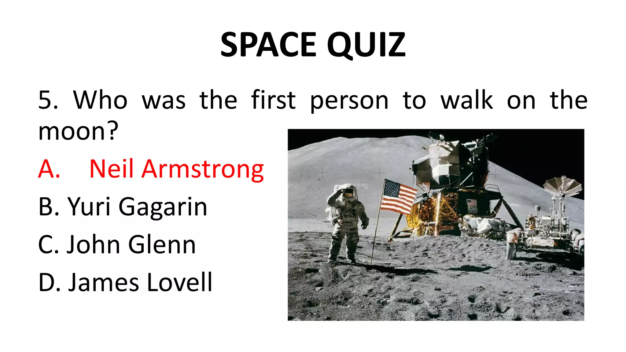 SPACE QUIZ
5. Who was the first person to walk on the
moon?
A. Neil Armstrong
B. Yuri Gagarin
C. John Glenn
D. James Lovell
 