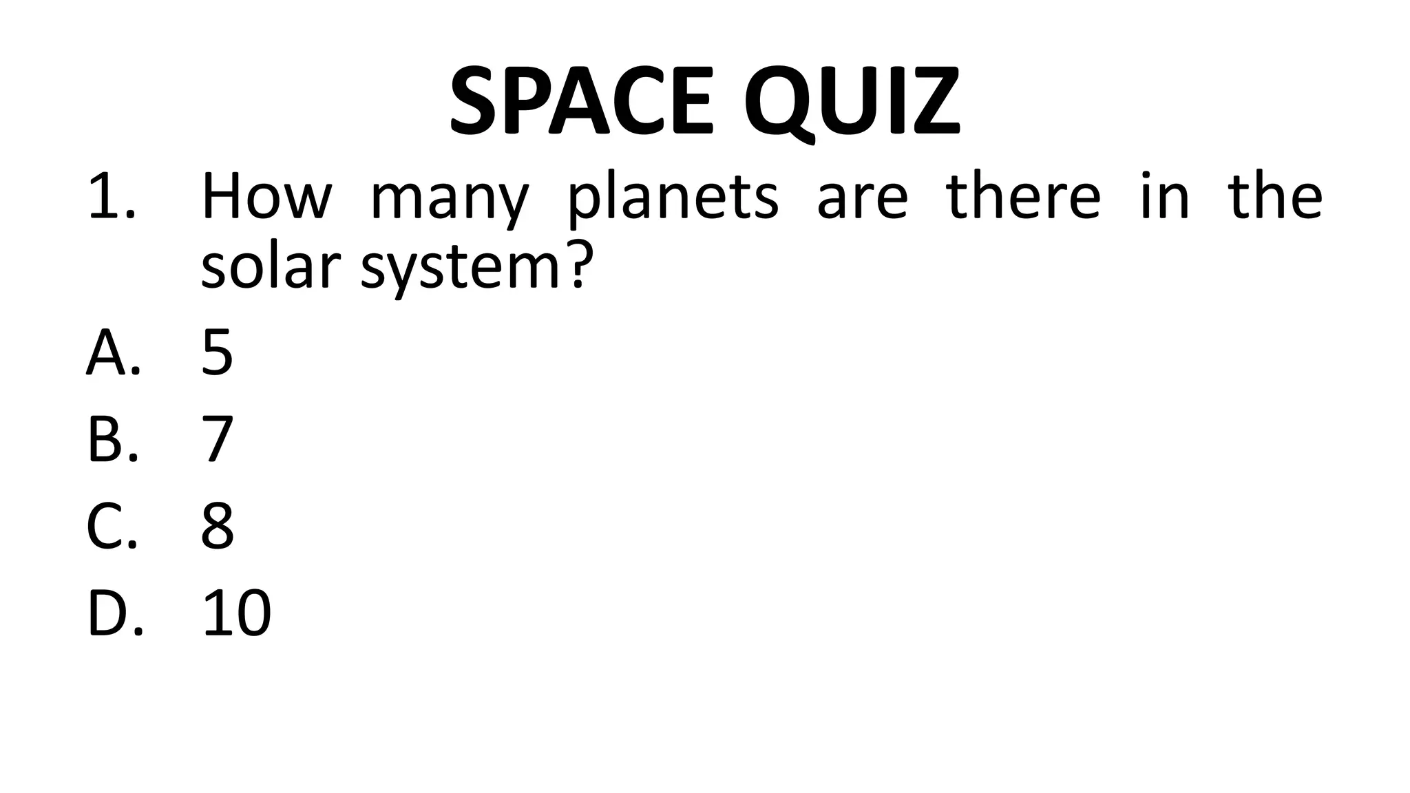 SPACE QUIZ
1. How many planets are there in the
solar system?
A. 5
B. 7
C. 8
D. 10
 