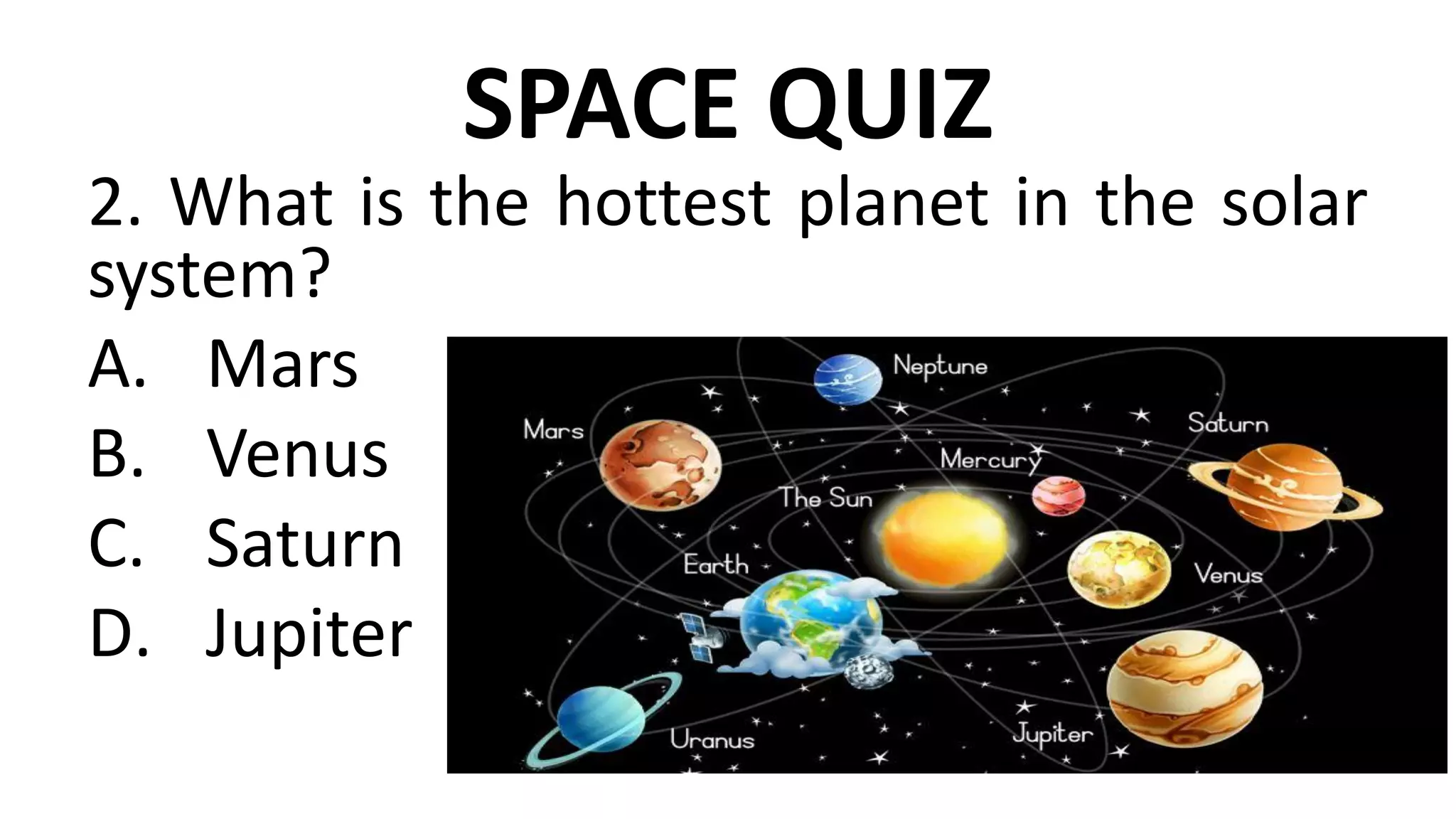 SPACE QUIZ
2. What is the hottest planet in the solar
system?
A. Mars
B. Venus
C. Saturn
D. Jupiter
 