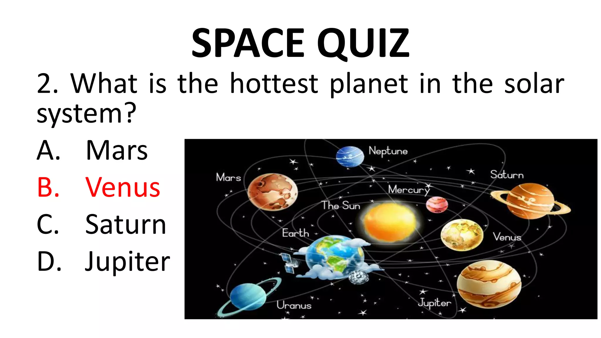 SPACE QUIZ
2. What is the hottest planet in the solar
system?
A. Mars
B. Venus
C. Saturn
D. Jupiter
 