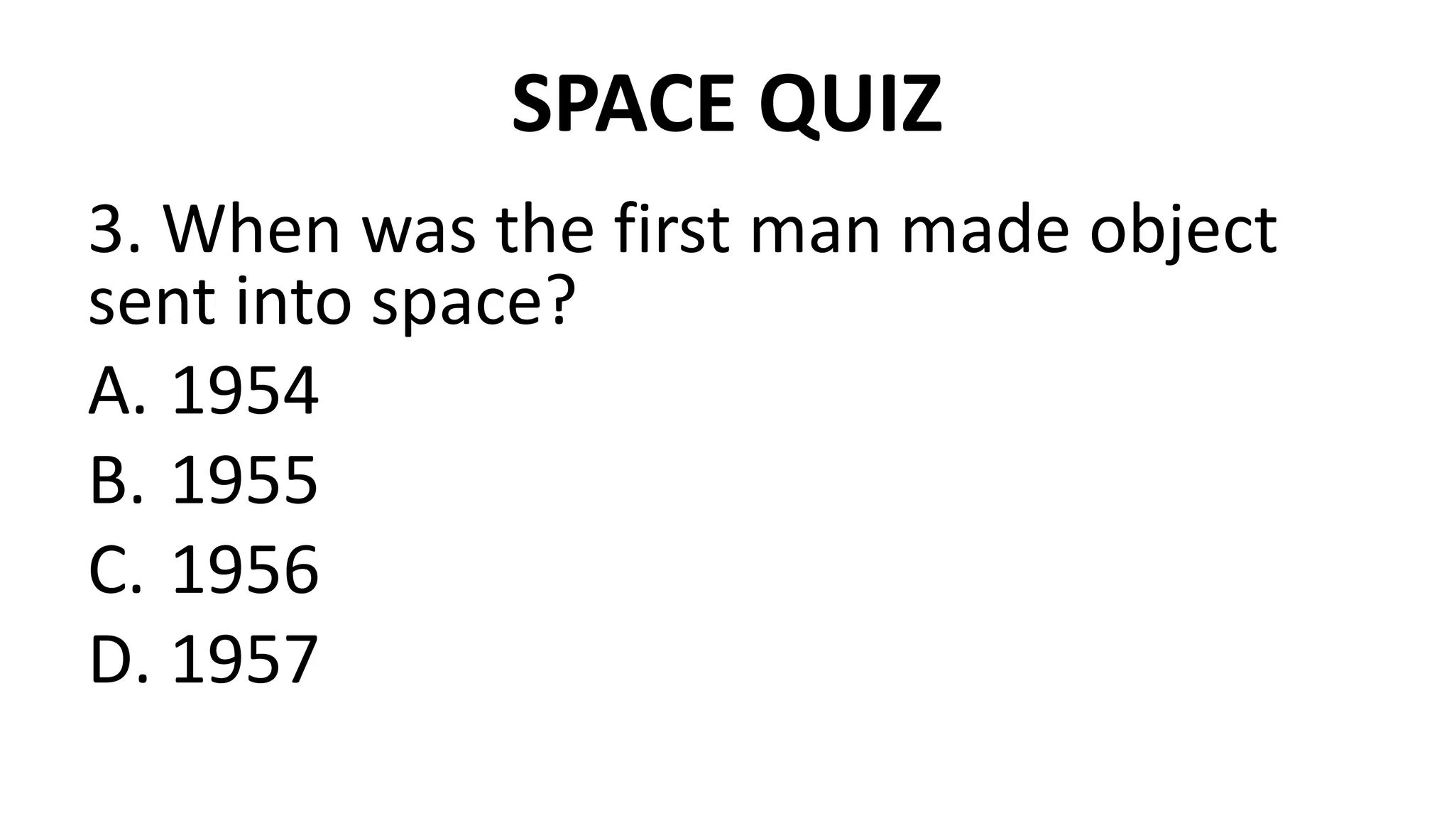 SPACE QUIZ
3. When was the first man made object
sent into space?
A. 1954
B. 1955
C. 1956
D. 1957
 