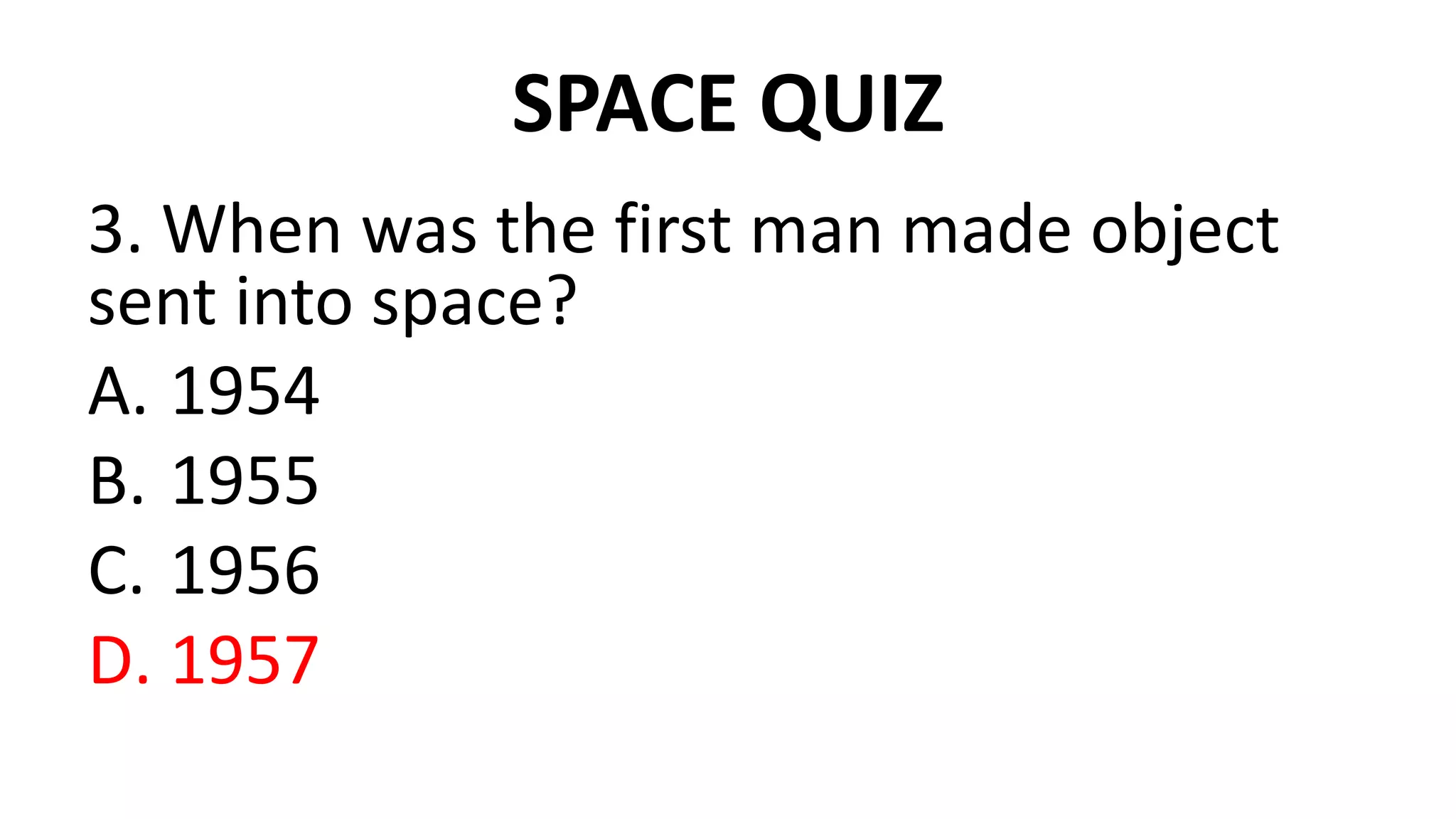 SPACE QUIZ
3. When was the first man made object
sent into space?
A. 1954
B. 1955
C. 1956
D. 1957
 