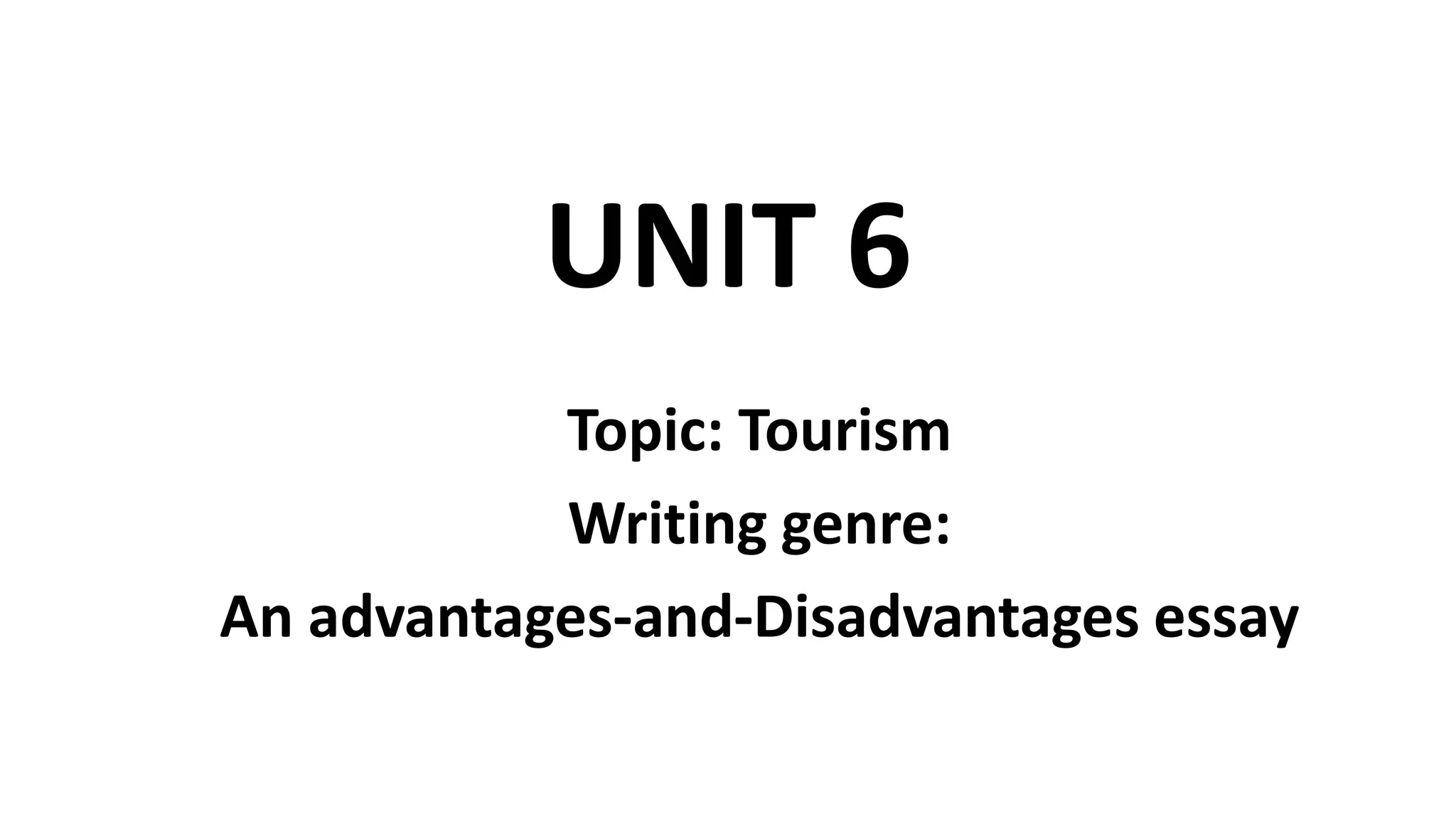 UNIT 6
Topic: Tourism
Writing genre:
An advantages-and-Disadvantages essay
 