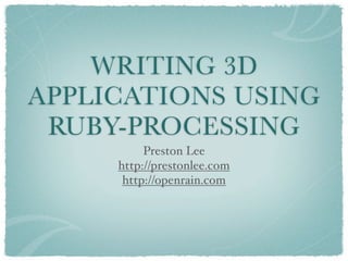 WRITING 3D
APPLICATIONS USING
 RUBY-PROCESSING
          Preston Lee
     http://prestonlee.com
      http://openrain.com
 