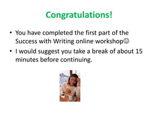 Congratulations!
• You have completed the first part of the
  Success with Writing online workshop
• I would suggest you take a break of about 15
  minutes before continuing.
 